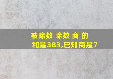 被除数 除数 商 的和是383,已知商是7